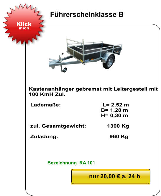 Kastenanhänger gebremst mit Leitergestell mit 100 KmH Zul.   Lademaße:                          L= 2,52 m                                              B= 1,28 m                                               H= 0,30 m   zul. Gesamtgewicht:             1300 Kg   Zuladung:                                960 Kg nur 20,00 € a. 24 h Klick mich Führerscheinklasse B Bezeichnung  RA 101